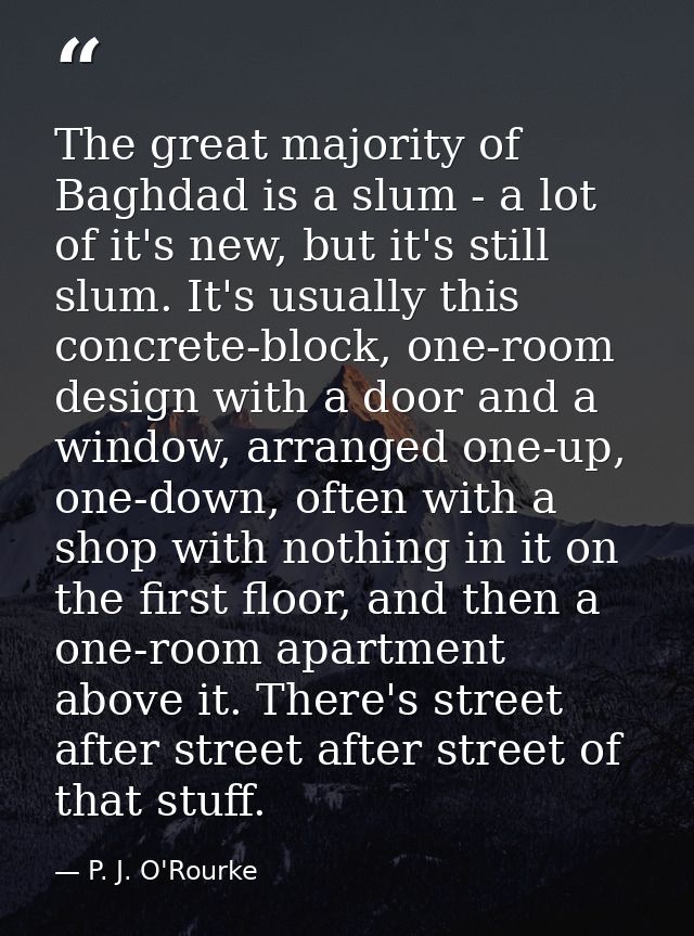 The great majority of Baghdad is a slum - a lot of it's new, but it's still slum. It's usually this concrete-block, one- — P. J. O'Rourke