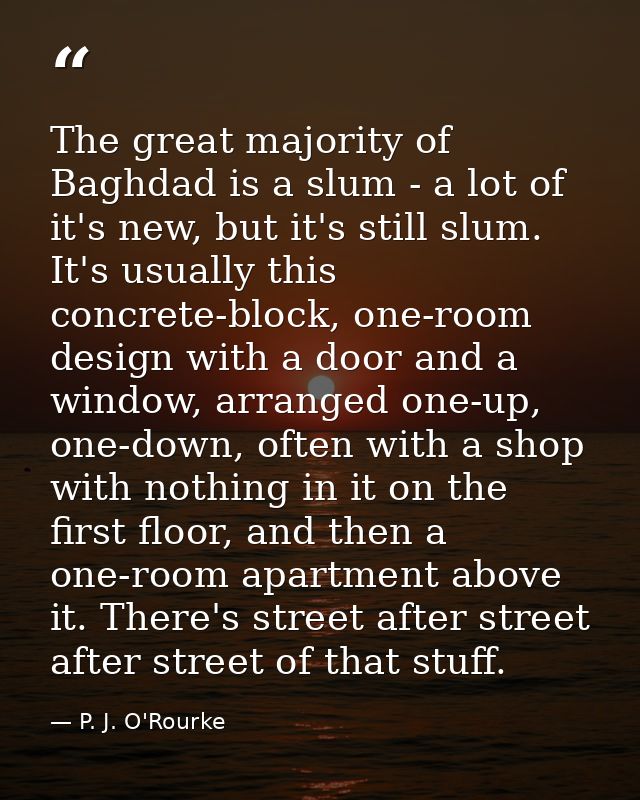 The great majority of Baghdad is a slum - a lot of it's new, but it's still slum. It's usually this concrete-block, one- — P. J. O'Rourke