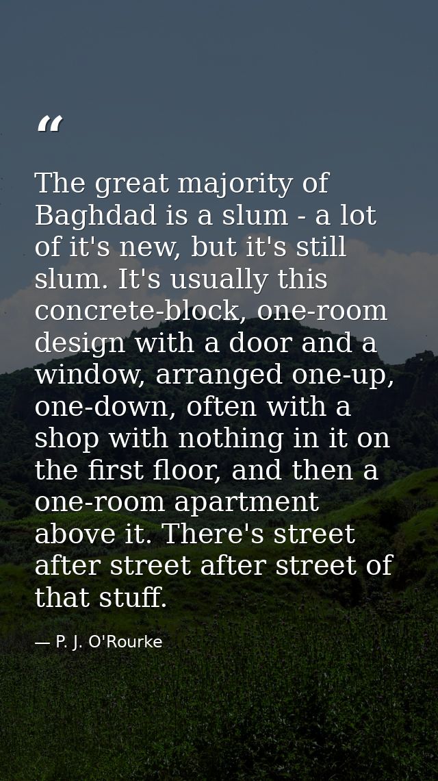 The great majority of Baghdad is a slum - a lot of it's new, but it's still slum. It's usually this concrete-block, one- — P. J. O'Rourke