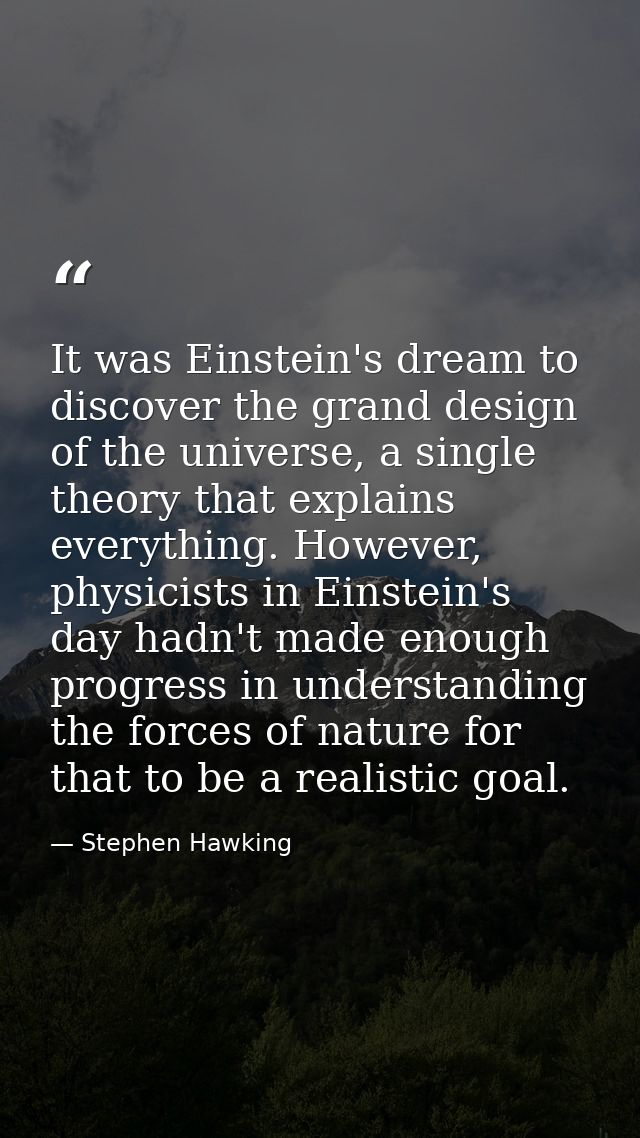 It was Einstein's dream to discover the grand design of the universe, a single theory that explains everything. However, — Stephen Hawking