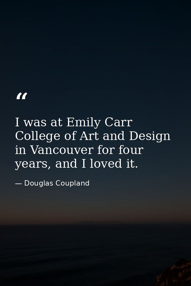I was at Emily Carr College of Art and Design in Vancouver for four years, and I loved it. — Douglas Coupland