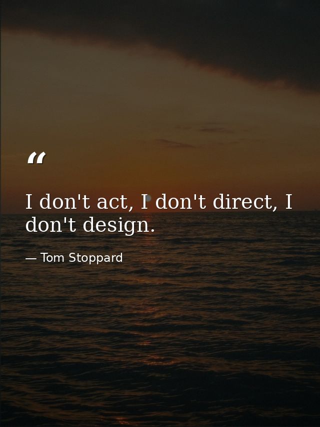 I don't act, I don't direct, I don't design. — Tom Stoppard