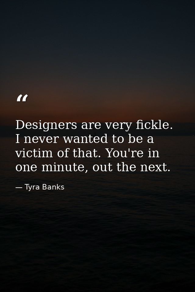 Designers are very fickle. I never wanted to be a victim of that. You're in one minute, out the next. — Tyra Banks