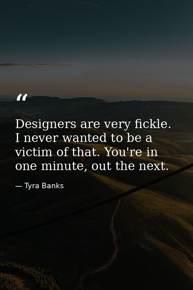 Designers are very fickle. I never wanted to be a victim of that. You're in one minute, out the next. — Tyra Banks