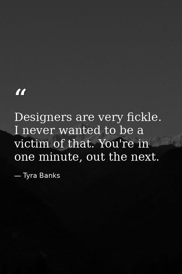 Designers are very fickle. I never wanted to be a victim of that. You're in one minute, out the next. — Tyra Banks