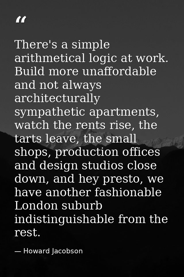There's a simple arithmetical logic at work. Build more unaffordable and not always architecturally sympathetic apartmen — Howard Jacobson