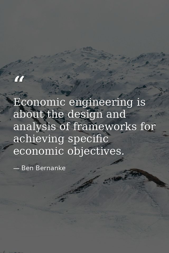 Economic engineering is about the design and analysis of frameworks for achieving specific economic objectives. — Ben Bernanke