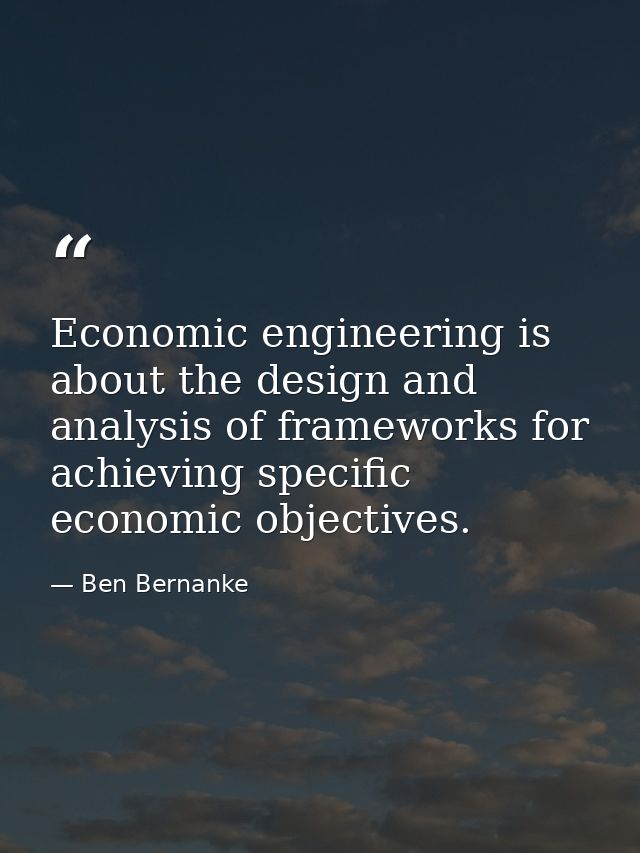 Economic engineering is about the design and analysis of frameworks for achieving specific economic objectives. — Ben Bernanke