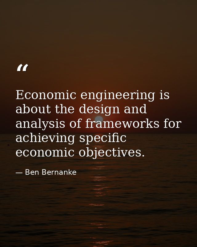 Economic engineering is about the design and analysis of frameworks for achieving specific economic objectives. — Ben Bernanke