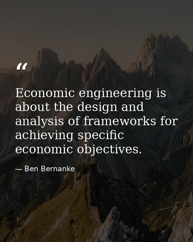 Economic engineering is about the design and analysis of frameworks for achieving specific economic objectives. — Ben Bernanke