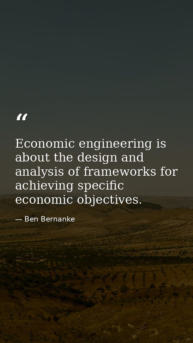 Economic engineering is about the design and analysis of frameworks for achieving specific economic objectives. — Ben Bernanke