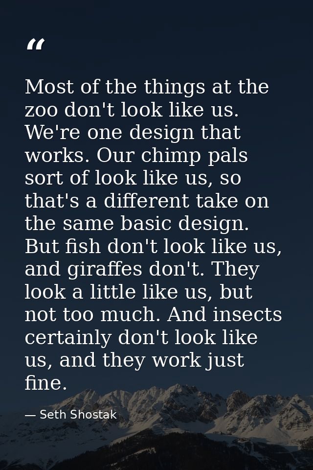 Most of the things at the zoo don't look like us. We're one design that works. Our chimp pals sort of look like us, so t — Seth Shostak