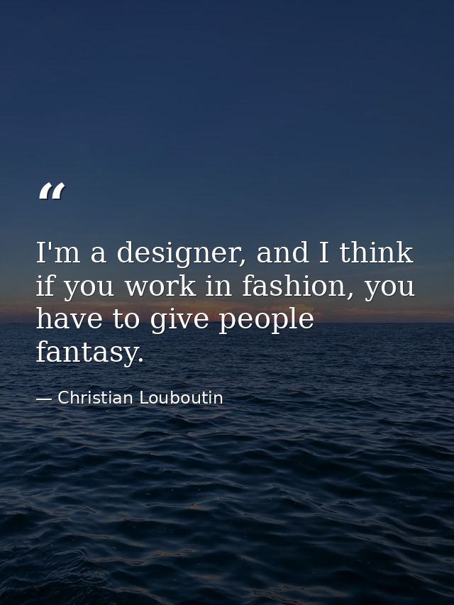 I'm a designer, and I think if you work in fashion, you have to give people fantasy. — Christian Louboutin