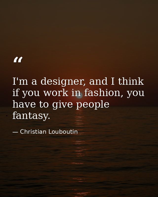 I'm a designer, and I think if you work in fashion, you have to give people fantasy. — Christian Louboutin