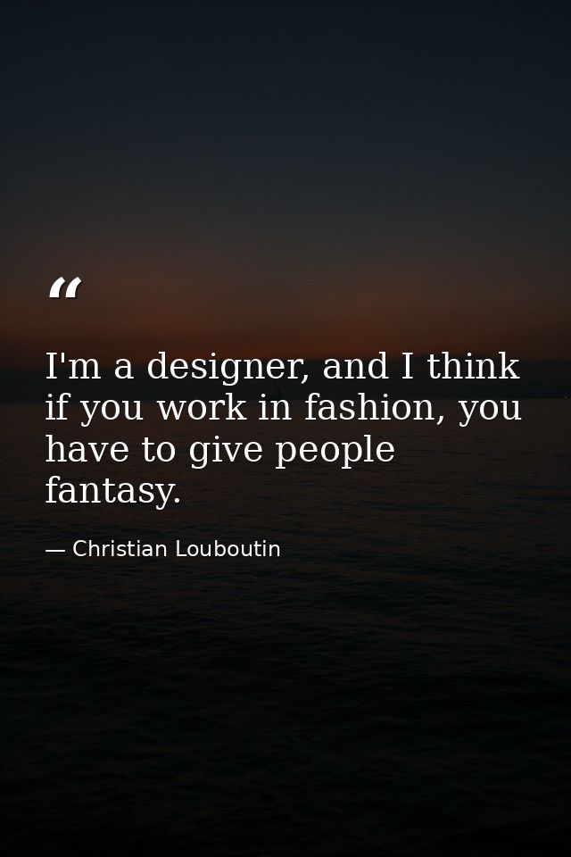 I'm a designer, and I think if you work in fashion, you have to give people fantasy. — Christian Louboutin