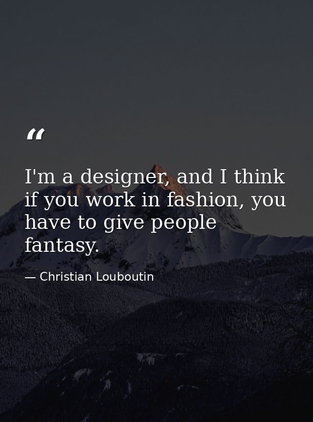 I'm a designer, and I think if you work in fashion, you have to give people fantasy. — Christian Louboutin