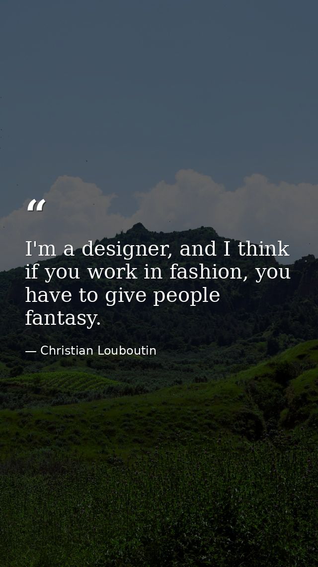 I'm a designer, and I think if you work in fashion, you have to give people fantasy. — Christian Louboutin