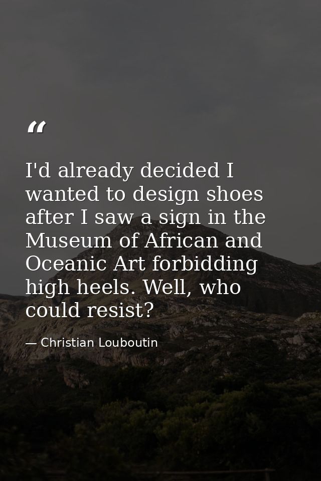 I'd already decided I wanted to design shoes after I saw a sign in the Museum of African and Oceanic Art forbidding high — Christian Louboutin