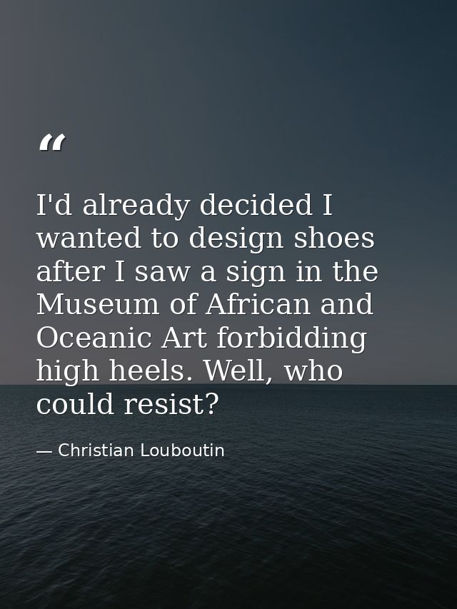 I'd already decided I wanted to design shoes after I saw a sign in the Museum of African and Oceanic Art forbidding high — Christian Louboutin