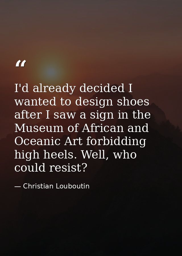 I'd already decided I wanted to design shoes after I saw a sign in the Museum of African and Oceanic Art forbidding high — Christian Louboutin