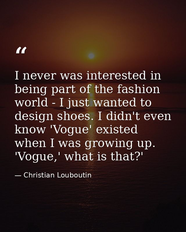 I never was interested in being part of the fashion world - I just wanted to design shoes. I didn't even know 'Vogue' ex — Christian Louboutin