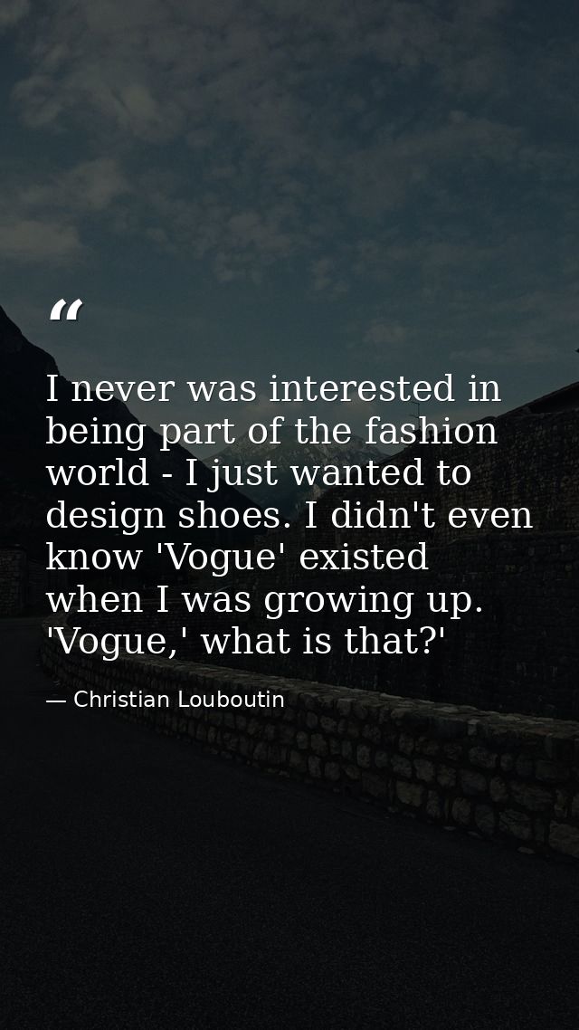 I never was interested in being part of the fashion world - I just wanted to design shoes. I didn't even know 'Vogue' ex — Christian Louboutin