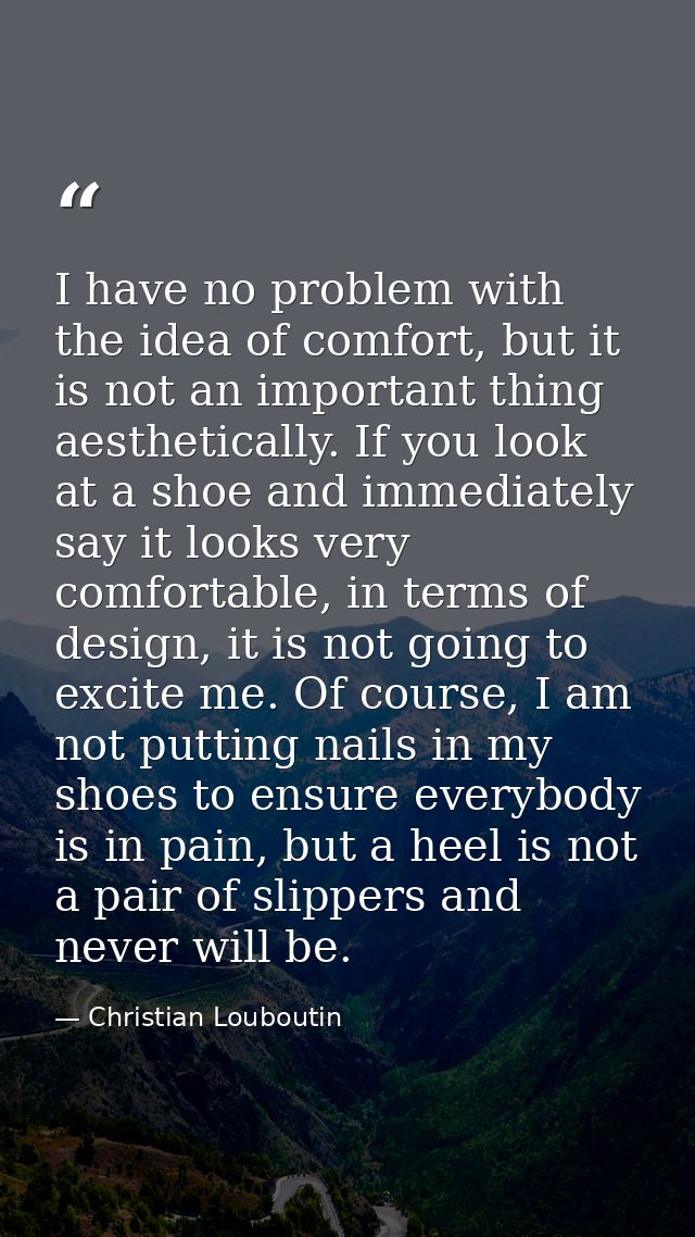 I have no problem with the idea of comfort, but it is not an important thing aesthetically. If you look at a shoe and im — Christian Louboutin