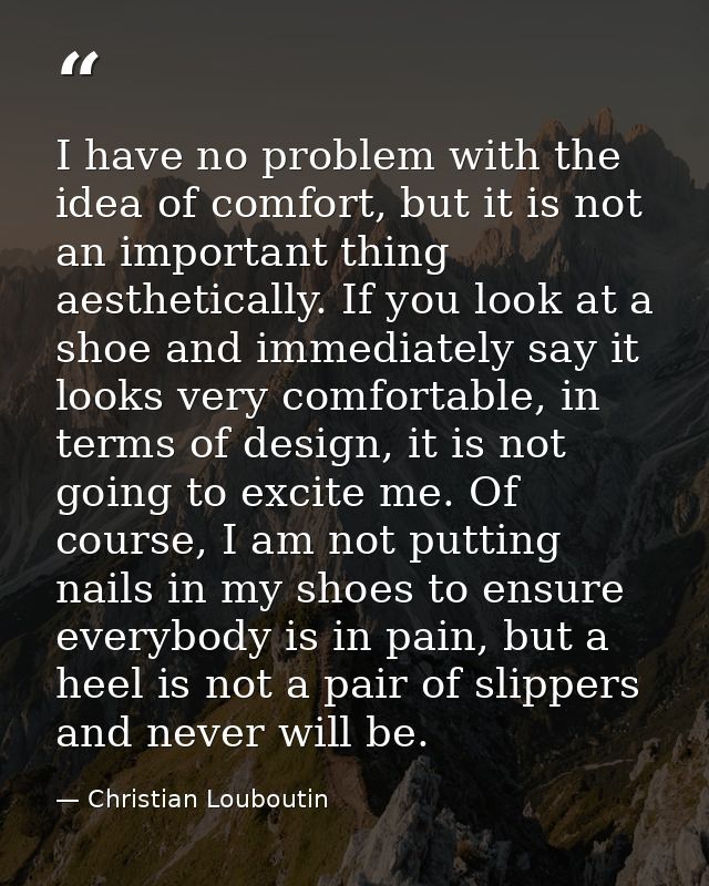 I have no problem with the idea of comfort, but it is not an important thing aesthetically. If you look at a shoe and im — Christian Louboutin