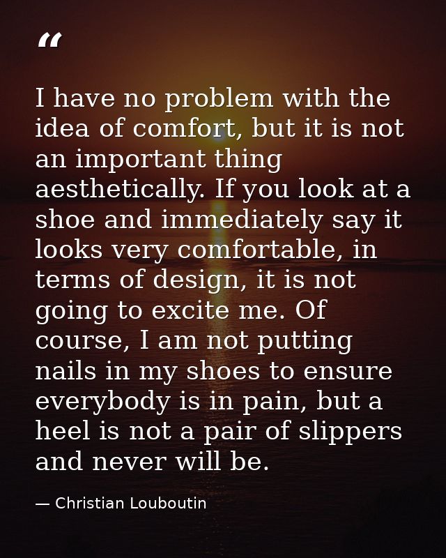 I have no problem with the idea of comfort, but it is not an important thing aesthetically. If you look at a shoe and im — Christian Louboutin