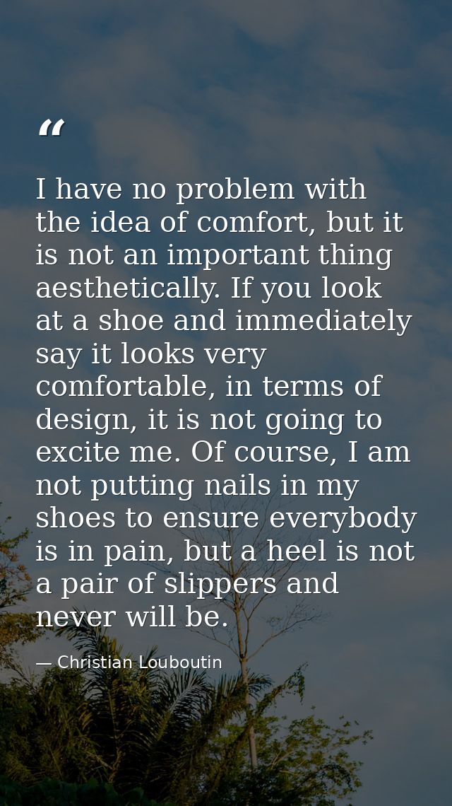 I have no problem with the idea of comfort, but it is not an important thing aesthetically. If you look at a shoe and im — Christian Louboutin