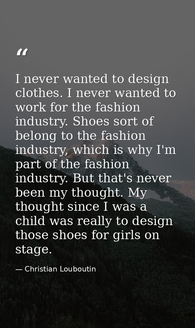 I never wanted to design clothes. I never wanted to work for the fashion industry. Shoes sort of belong to the fashion i — Christian Louboutin