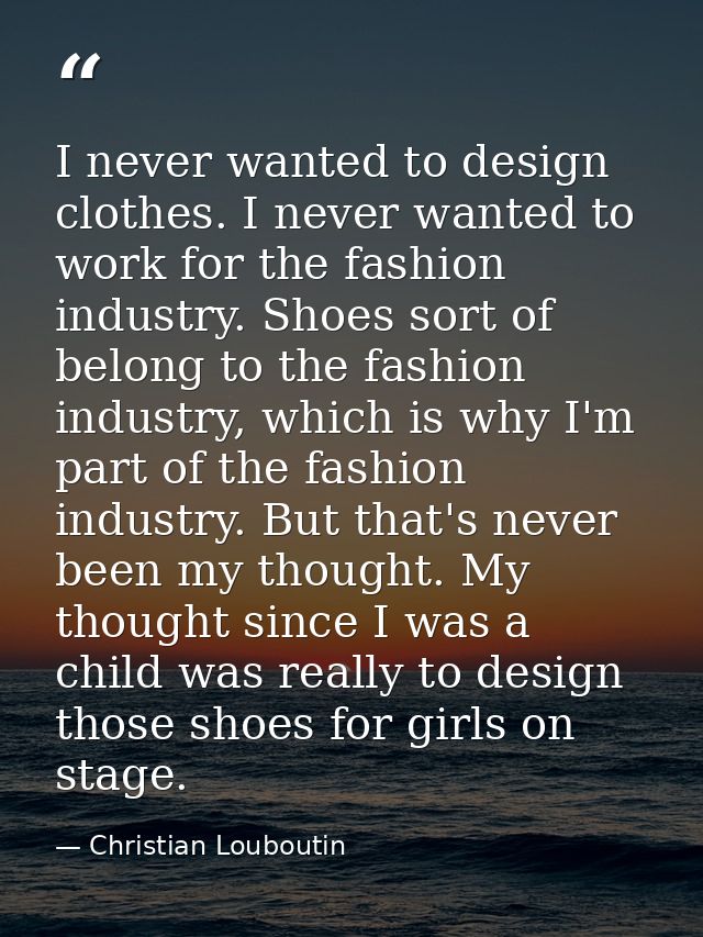I never wanted to design clothes. I never wanted to work for the fashion industry. Shoes sort of belong to the fashion i — Christian Louboutin