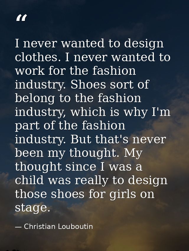 I never wanted to design clothes. I never wanted to work for the fashion industry. Shoes sort of belong to the fashion i — Christian Louboutin