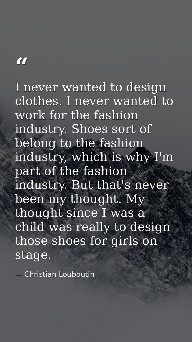 I never wanted to design clothes. I never wanted to work for the fashion industry. Shoes sort of belong to the fashion i — Christian Louboutin