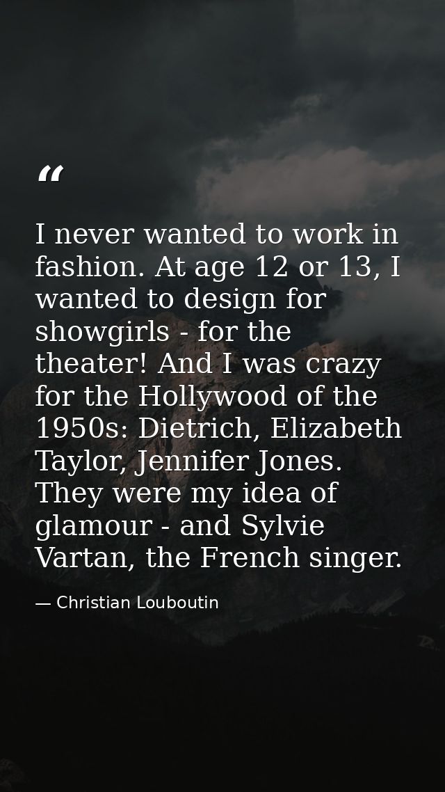 I never wanted to work in fashion. At age 12 or 13, I wanted to design for showgirls - for the theater! And I was crazy  — Christian Louboutin
