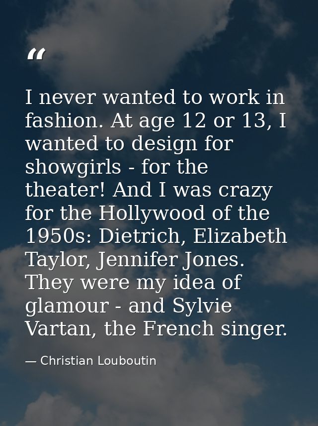 I never wanted to work in fashion. At age 12 or 13, I wanted to design for showgirls - for the theater! And I was crazy  — Christian Louboutin
