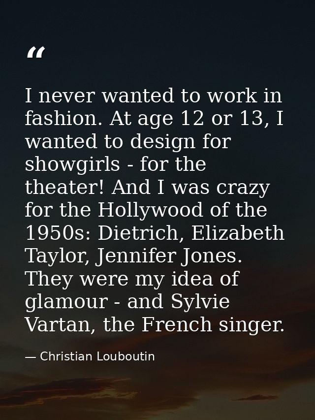 I never wanted to work in fashion. At age 12 or 13, I wanted to design for showgirls - for the theater! And I was crazy  — Christian Louboutin