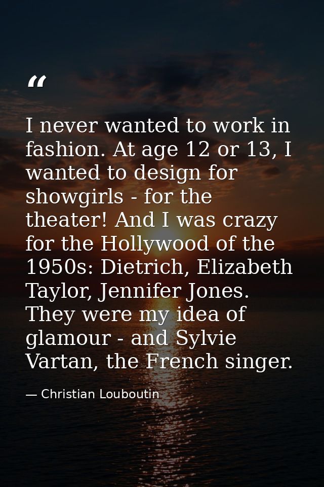 I never wanted to work in fashion. At age 12 or 13, I wanted to design for showgirls - for the theater! And I was crazy  — Christian Louboutin