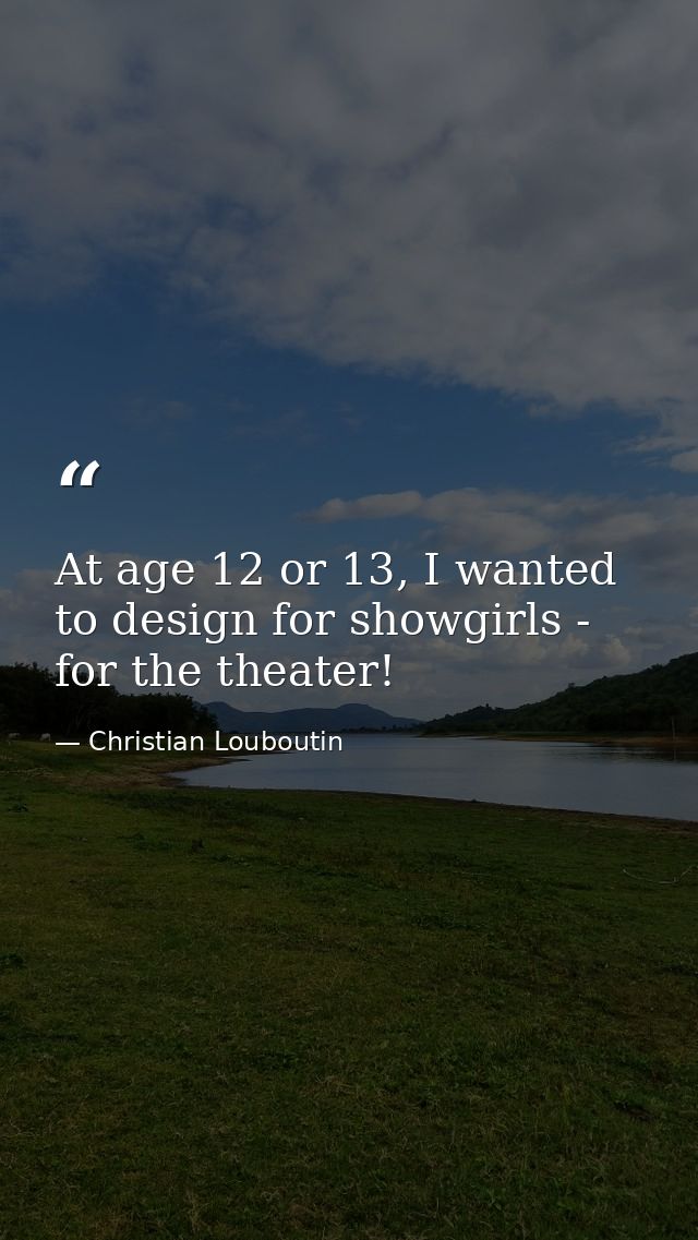 At age 12 or 13, I wanted to design for showgirls - for the theater! — Christian Louboutin