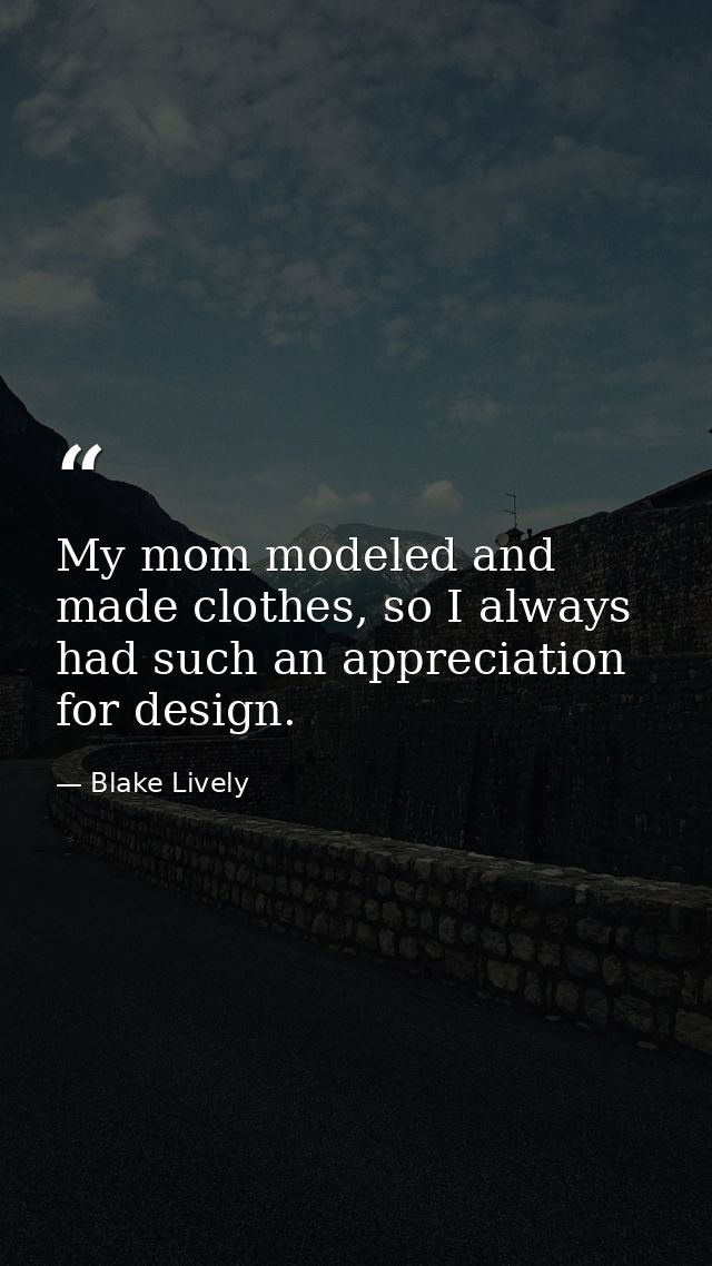 My mom modeled and made clothes, so I always had such an appreciation for design. — Blake Lively