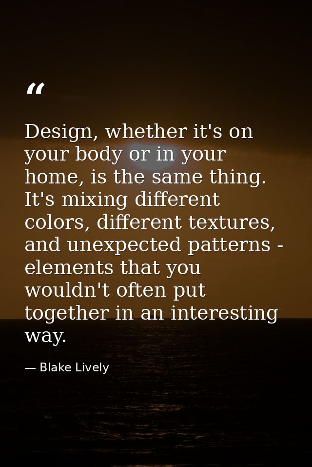 Design, whether it's on your body or in your home, is the same thing. It's mixing different colors, different textures,  — Blake Lively