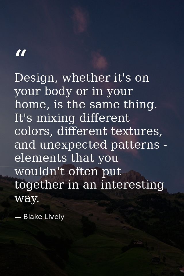 Design, whether it's on your body or in your home, is the same thing. It's mixing different colors, different textures,  — Blake Lively