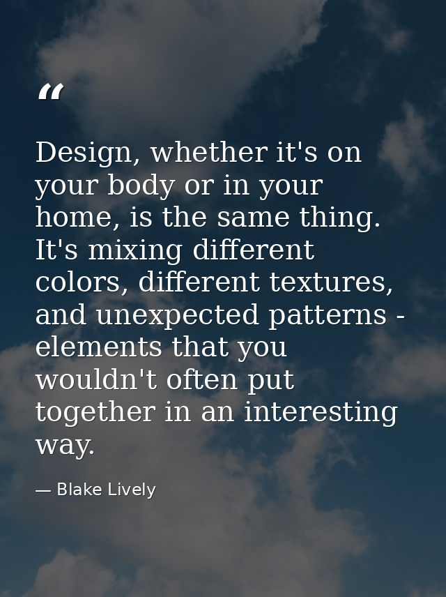 Design, whether it's on your body or in your home, is the same thing. It's mixing different colors, different textures,  — Blake Lively
