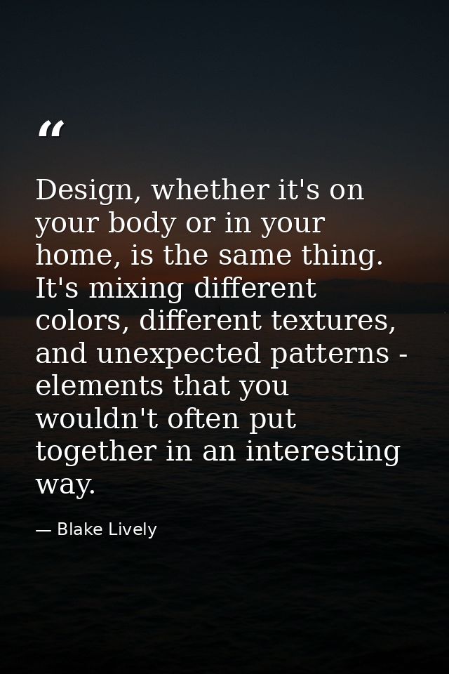 Design, whether it's on your body or in your home, is the same thing. It's mixing different colors, different textures,  — Blake Lively
