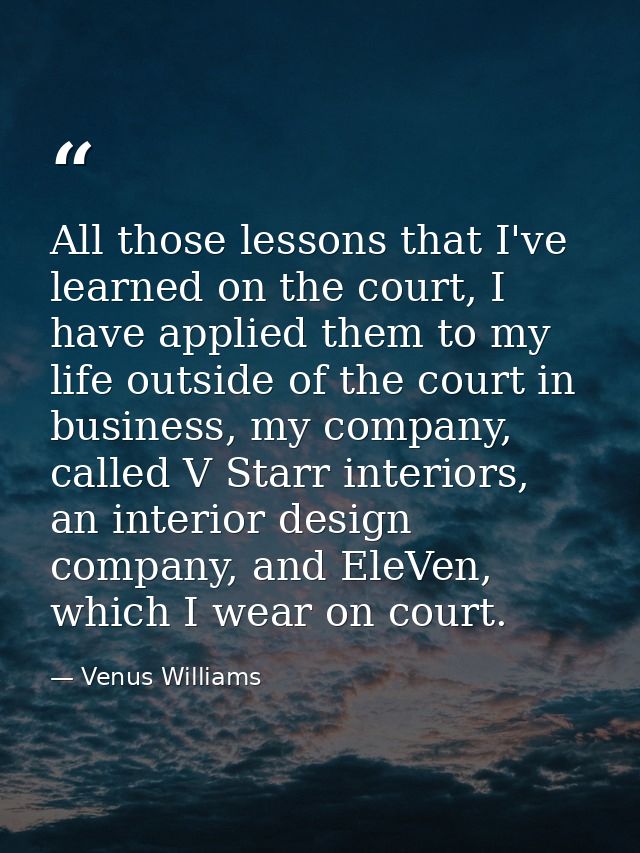 All those lessons that I've learned on the court, I have applied them to my life outside of the court in business, my co — Venus Williams