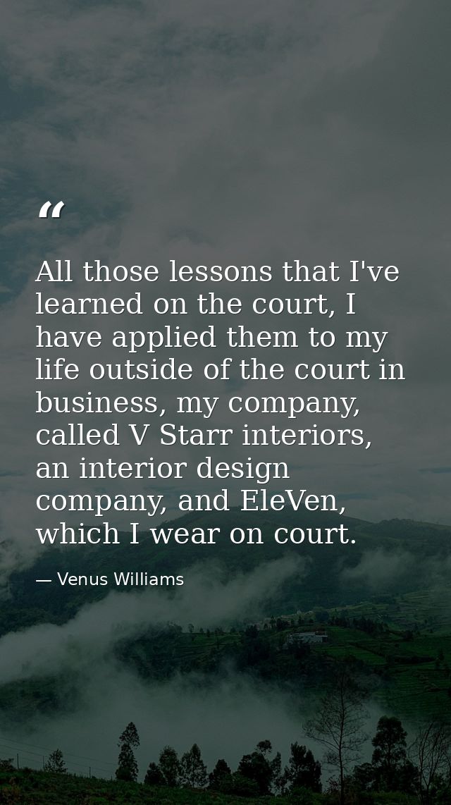 All those lessons that I've learned on the court, I have applied them to my life outside of the court in business, my co — Venus Williams