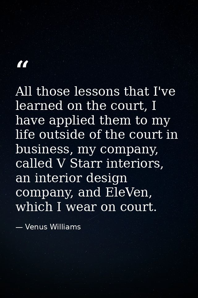 All those lessons that I've learned on the court, I have applied them to my life outside of the court in business, my co — Venus Williams