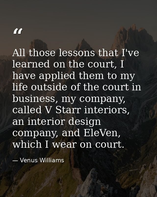 All those lessons that I've learned on the court, I have applied them to my life outside of the court in business, my co — Venus Williams
