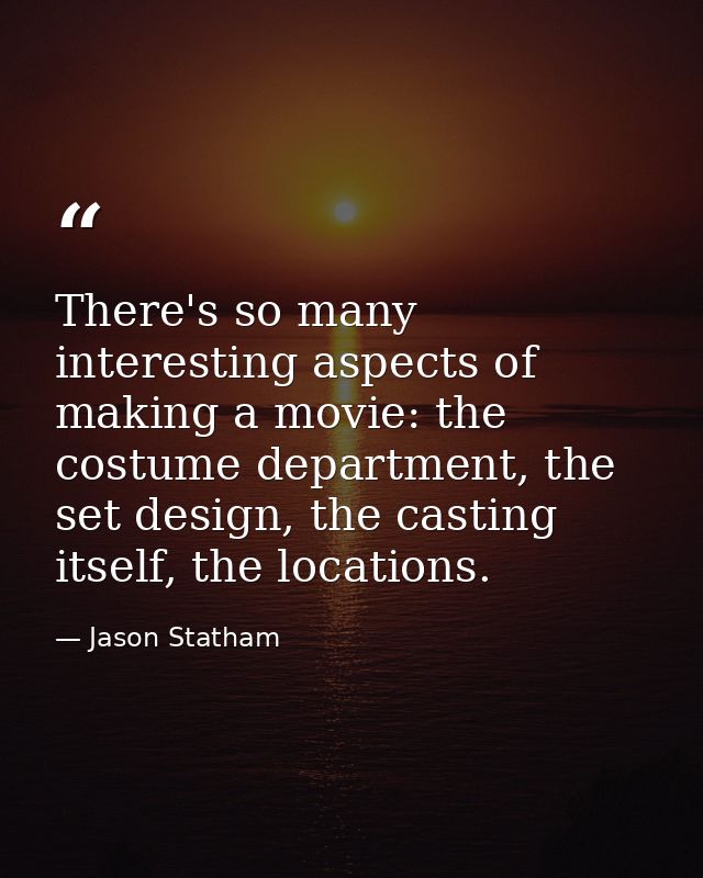 There's so many interesting aspects of making a movie: the costume department, the set design, the casting itself, the l — Jason Statham