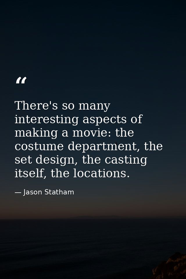 There's so many interesting aspects of making a movie: the costume department, the set design, the casting itself, the l — Jason Statham